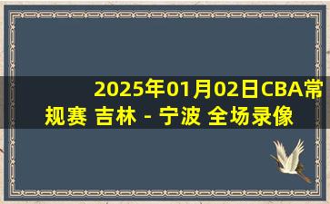 2025年01月02日CBA常规赛 吉林 - 宁波 全场录像